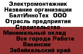 Электромонтажник › Название организации ­ БалтИнноТех, ООО › Отрасль предприятия ­ Строительство › Минимальный оклад ­ 20 000 - Все города Работа » Вакансии   . Забайкальский край,Чита г.